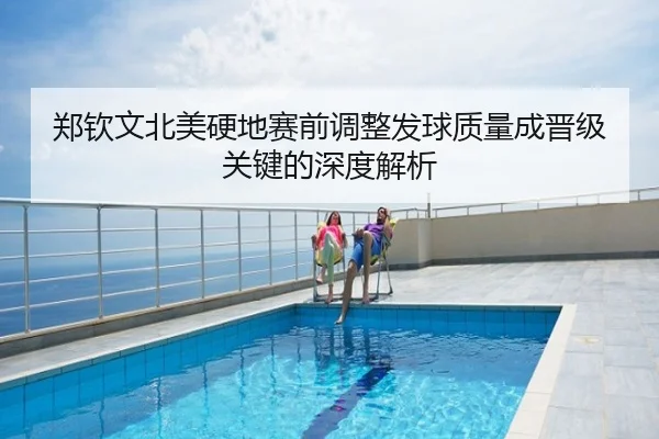 郑钦文北美硬地赛前调整发球质量成晋级关键的深度解析